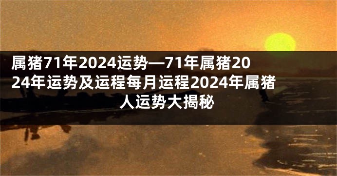 属猪71年2024运势—71年属猪2024年运势及运程每月运程2024年属猪人运势大揭秘