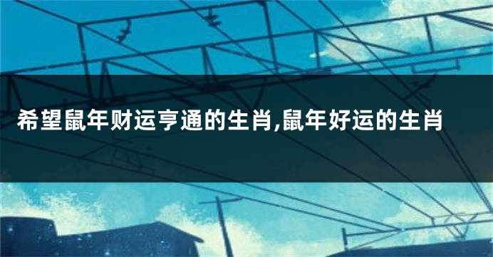 希望鼠年财运亨通的生肖,鼠年好运的生肖