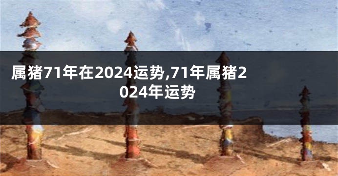 属猪71年在2024运势,71年属猪2024年运势