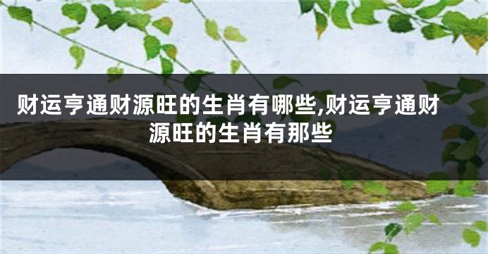财运亨通财源旺的生肖有哪些,财运亨通财源旺的生肖有那些
