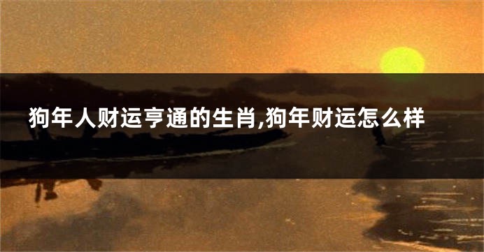 狗年人财运亨通的生肖,狗年财运怎么样