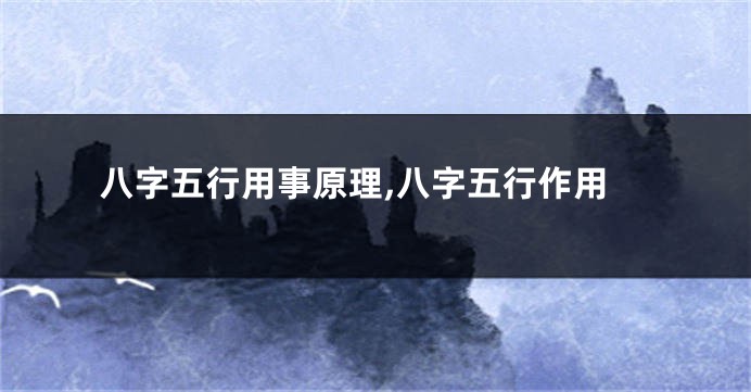 八字五行用事原理,八字五行作用