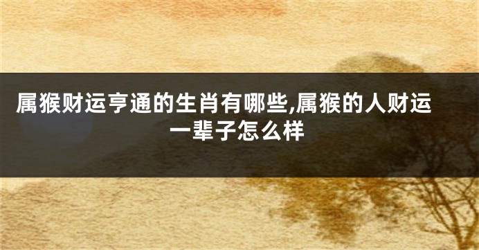 属猴财运亨通的生肖有哪些,属猴的人财运一辈子怎么样