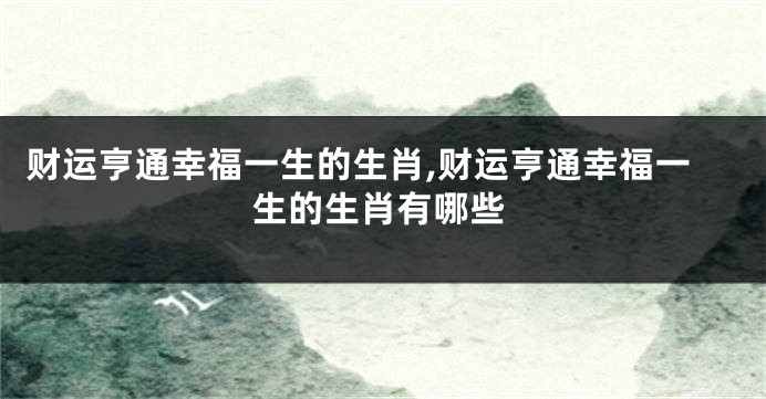 财运亨通幸福一生的生肖,财运亨通幸福一生的生肖有哪些