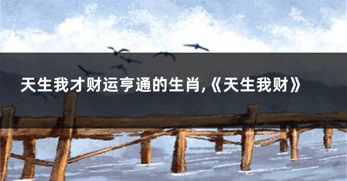 天生我才财运亨通的生肖,《天生我财》