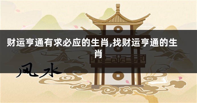 财运亨通有求必应的生肖,找财运亨通的生肖
