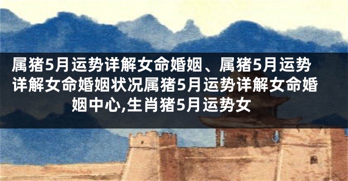 属猪5月运势详解女命婚姻、属猪5月运势详解女命婚姻状况属猪5月运势详解女命婚姻中心,生肖猪5月运势女