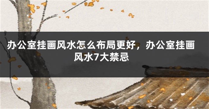 办公室挂画风水怎么布局更好，办公室挂画风水7大禁忌