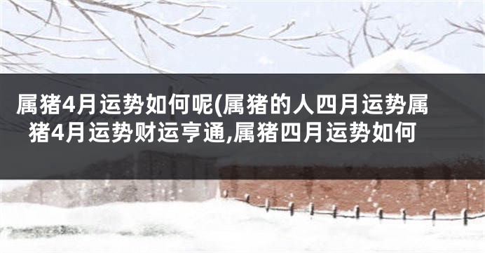 属猪4月运势如何呢(属猪的人四月运势属猪4月运势财运亨通,属猪四月运势如何