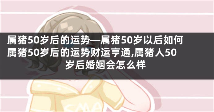 属猪50岁后的运势—属猪50岁以后如何属猪50岁后的运势财运亨通,属猪人50岁后婚姻会怎么样