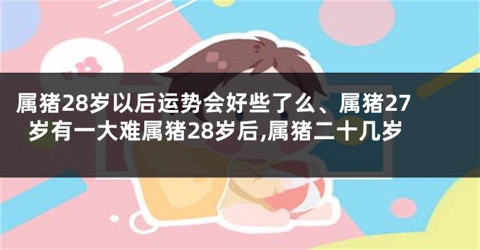 属猪28岁以后运势会好些了么、属猪27岁有一大难属猪28岁后,属猪二十几岁