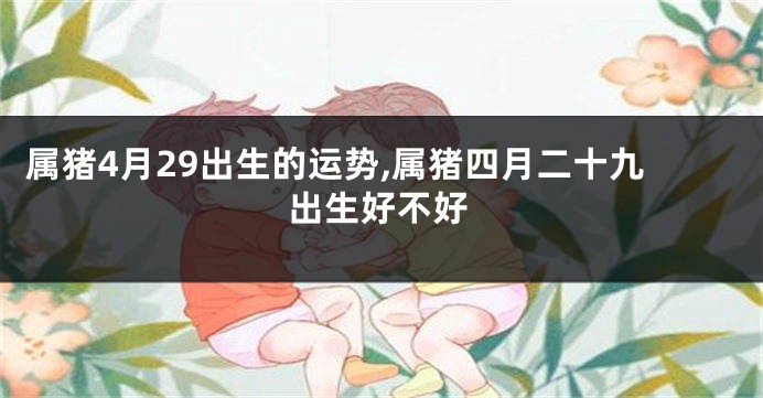 属猪4月29出生的运势,属猪四月二十九出生好不好