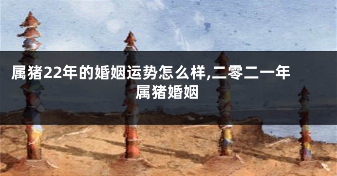 属猪22年的婚姻运势怎么样,二零二一年属猪婚姻