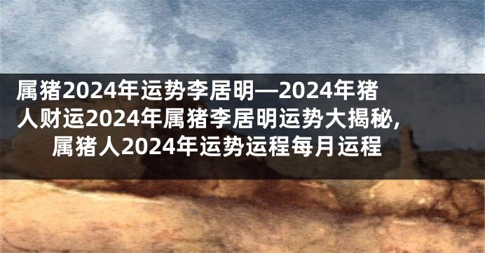 属猪2024年运势李居明—2024年猪人财运2024年属猪李居明运势大揭秘,属猪人2024年运势运程每月运程