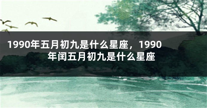 1990年五月初九是什么星座，1990年闰五月初九是什么星座