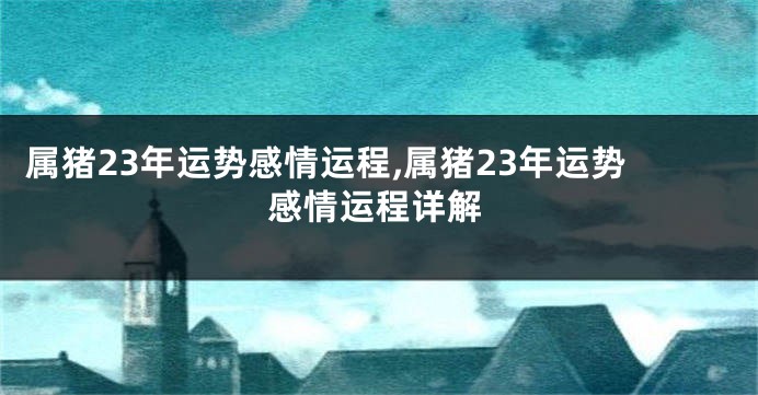 属猪23年运势感情运程,属猪23年运势感情运程详解