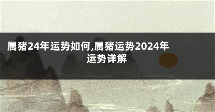 属猪24年运势如何,属猪运势2024年运势详解