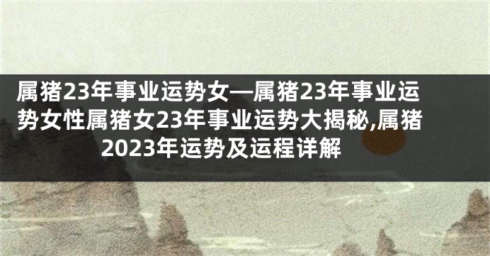 属猪23年事业运势女—属猪23年事业运势女性属猪女23年事业运势大揭秘,属猪2023年运势及运程详解