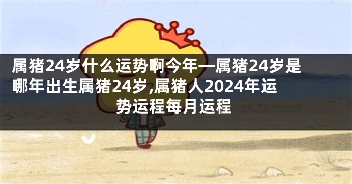 属猪24岁什么运势啊今年—属猪24岁是哪年出生属猪24岁,属猪人2024年运势运程每月运程