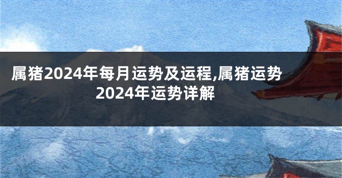 属猪2024年每月运势及运程,属猪运势2024年运势详解