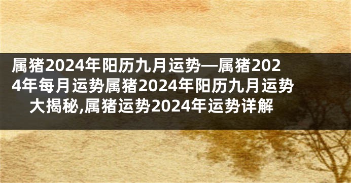 属猪2024年阳历九月运势—属猪2024年每月运势属猪2024年阳历九月运势大揭秘,属猪运势2024年运势详解