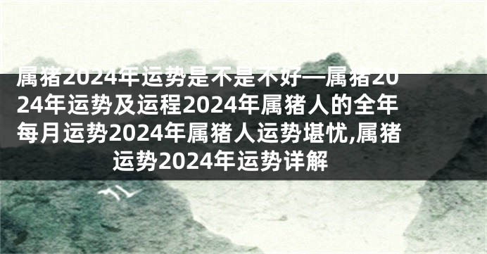 属猪2024年运势是不是不好—属猪2024年运势及运程2024年属猪人的全年每月运势2024年属猪人运势堪忧,属猪运势2024年运势详解