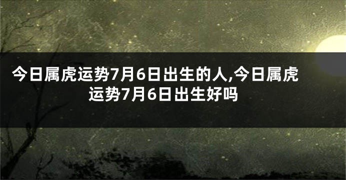 今日属虎运势7月6日出生的人,今日属虎运势7月6日出生好吗