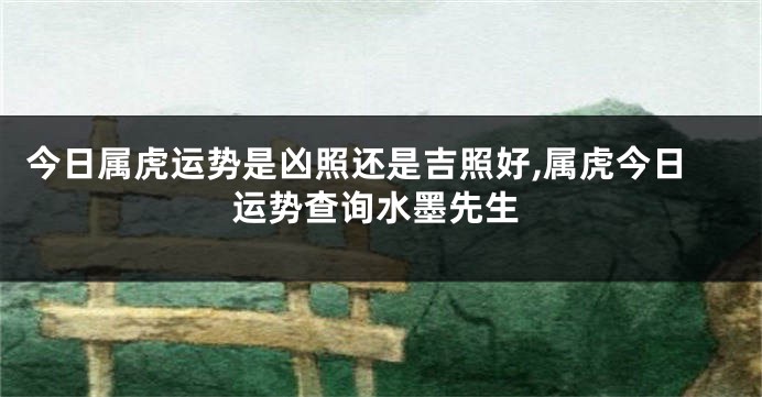 今日属虎运势是凶照还是吉照好,属虎今日运势查询水墨先生