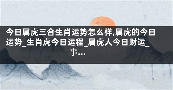 今日属虎三合生肖运势怎么样,属虎的今日运势_生肖虎今日运程_属虎人今日财运_事...