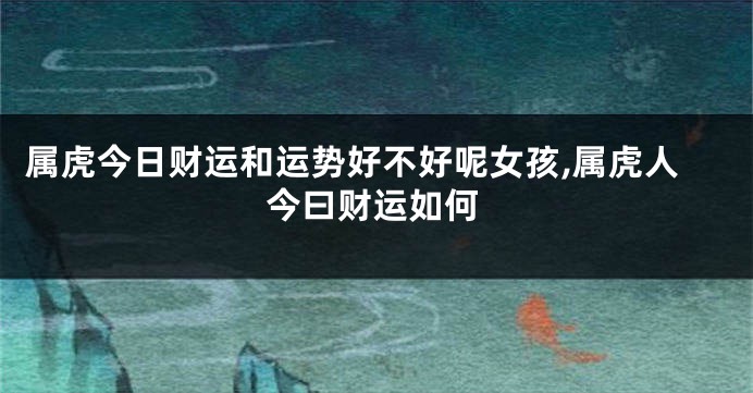 属虎今日财运和运势好不好呢女孩,属虎人今曰财运如何