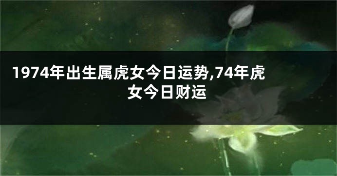 1974年出生属虎女今日运势,74年虎女今日财运
