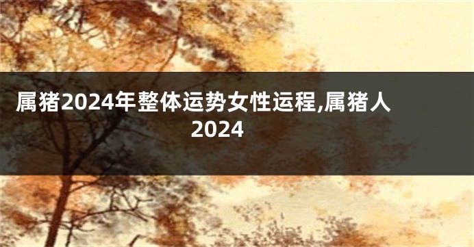 属猪2024年整体运势女性运程,属猪人2024