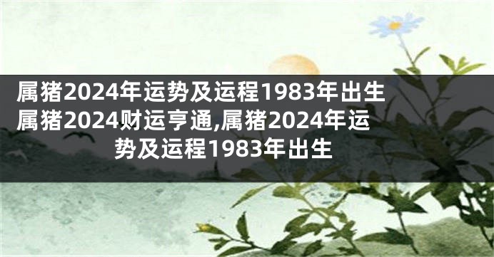 属猪2024年运势及运程1983年出生属猪2024财运亨通,属猪2024年运势及运程1983年出生