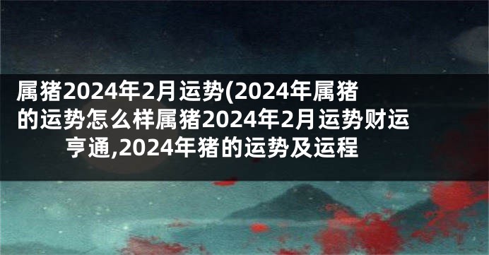 属猪2024年2月运势(2024年属猪的运势怎么样属猪2024年2月运势财运亨通,2024年猪的运势及运程