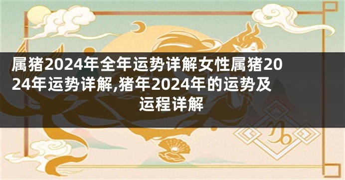 属猪2024年全年运势详解女性属猪2024年运势详解,猪年2024年的运势及运程详解