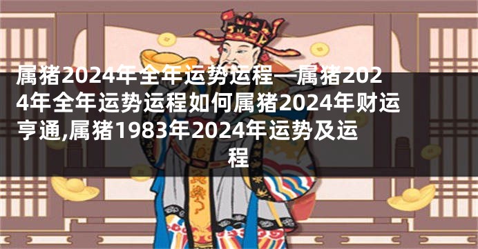 属猪2024年全年运势运程—属猪2024年全年运势运程如何属猪2024年财运亨通,属猪1983年2024年运势及运程