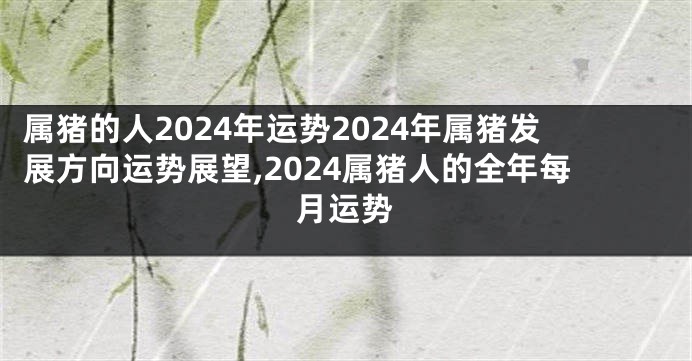 属猪的人2024年运势2024年属猪发展方向运势展望,2024属猪人的全年每月运势