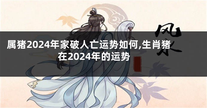 属猪2024年家破人亡运势如何,生肖猪在2024年的运势