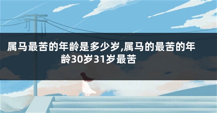 属马最苦的年龄是多少岁,属马的最苦的年龄30岁31岁最苦