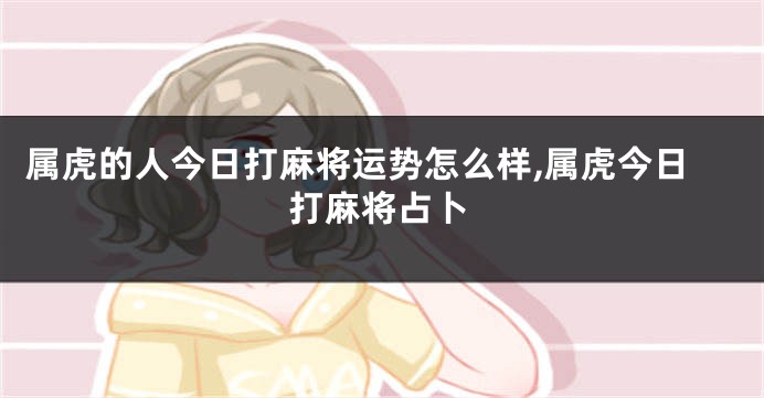 属虎的人今日打麻将运势怎么样,属虎今日打麻将占卜
