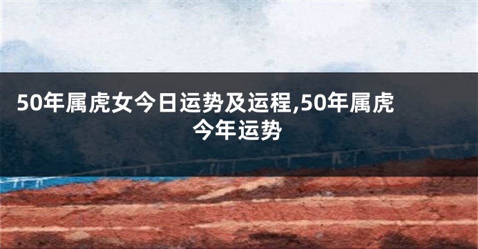 50年属虎女今日运势及运程,50年属虎今年运势