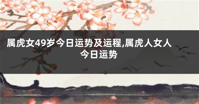 属虎女49岁今日运势及运程,属虎人女人今日运势