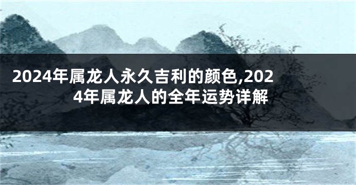 2024年属龙人永久吉利的颜色,2024年属龙人的全年运势详解