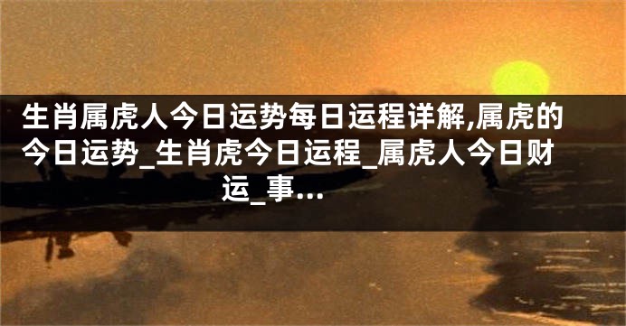 生肖属虎人今日运势每日运程详解,属虎的今日运势_生肖虎今日运程_属虎人今日财运_事...