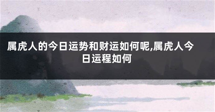 属虎人的今日运势和财运如何呢,属虎人今日运程如何