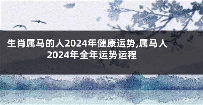 生肖属马的人2024年健康运势,属马人2024年全年运势运程