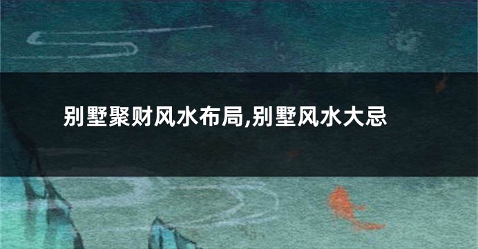 别墅聚财风水布局,别墅风水大忌