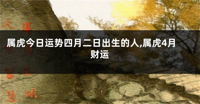 属虎今日运势四月二日出生的人,属虎4月财运