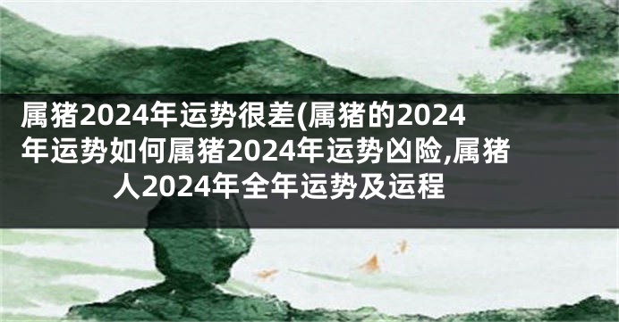 属猪2024年运势很差(属猪的2024年运势如何属猪2024年运势凶险,属猪人2024年全年运势及运程