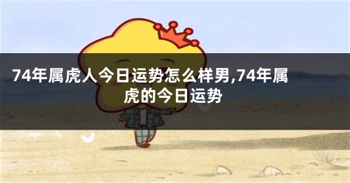 74年属虎人今日运势怎么样男,74年属虎的今日运势